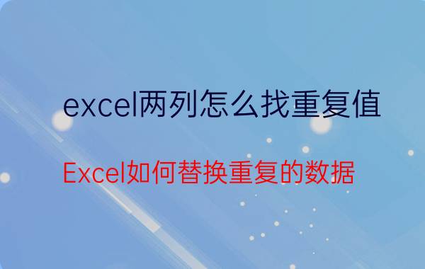 excel两列怎么找重复值 Excel如何替换重复的数据？